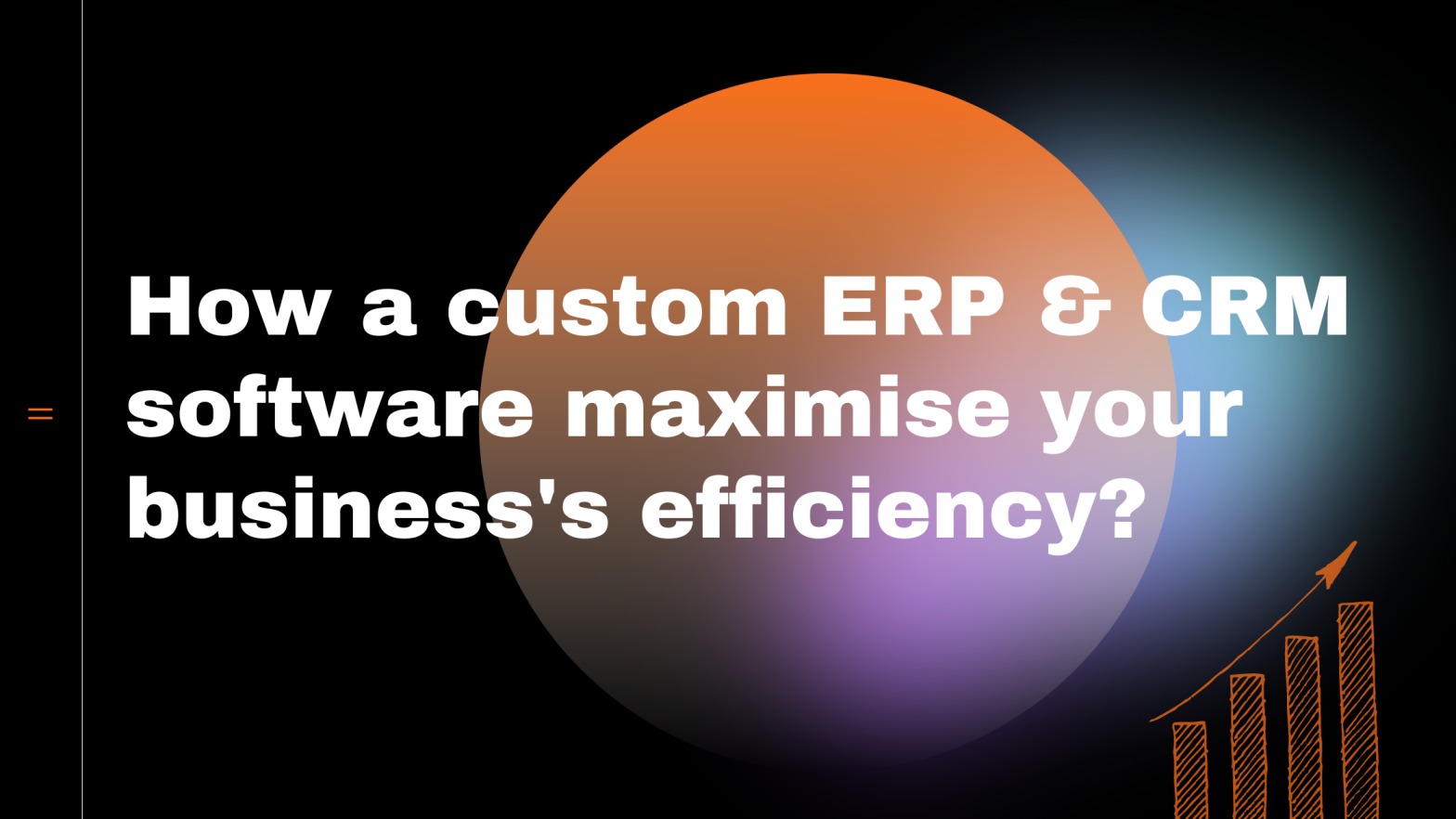 How a custom ERP & CRM software maximise your business's efficiency