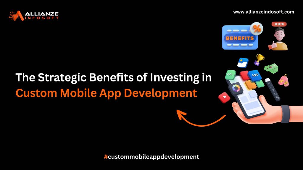 The Strategic Benefits of Investing in Custom Mobile App Development